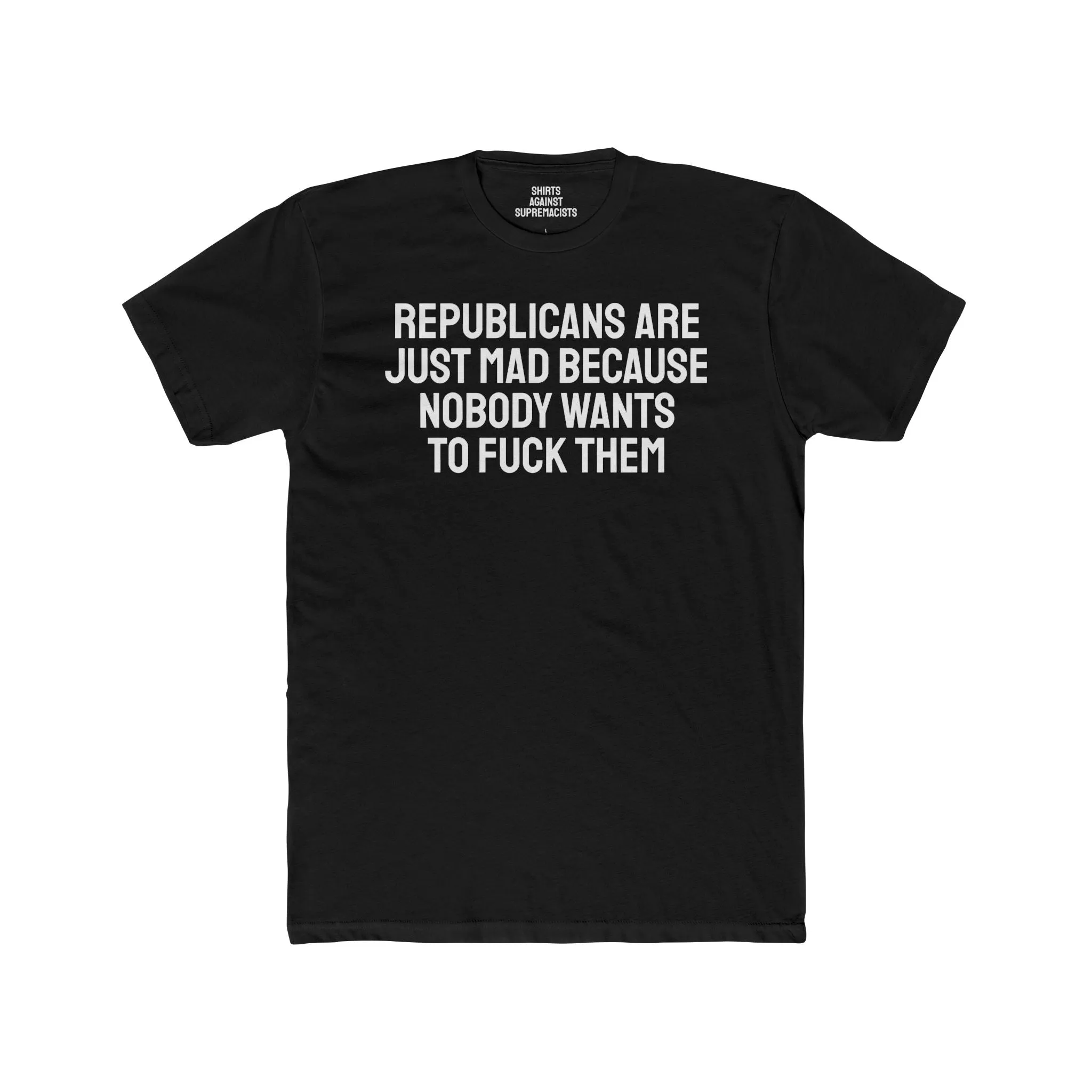 Republicans Are Just Mad Because Nobody Wants To Fuck Them - Unisex Cotton Crew Tee