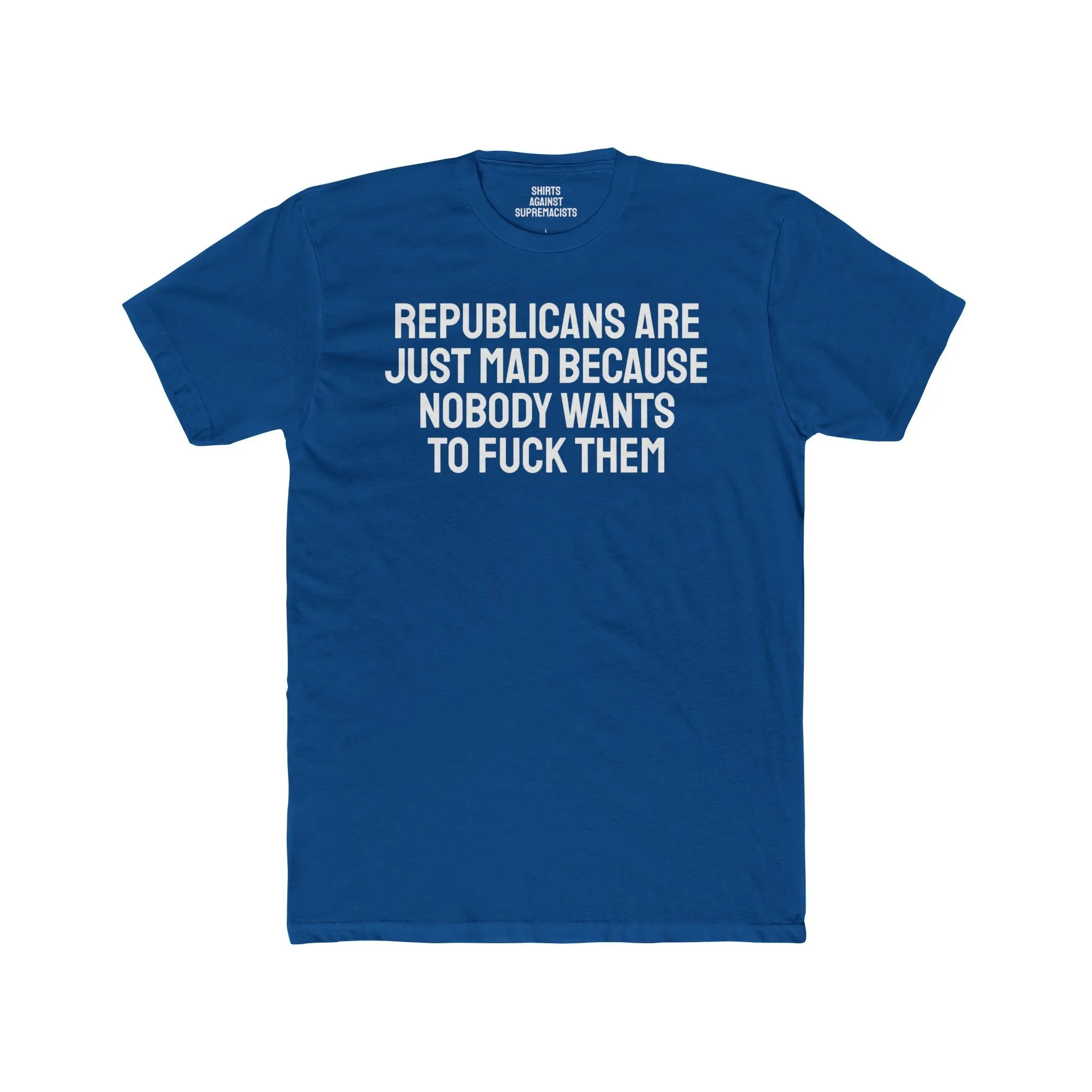 Republicans Are Just Mad Because Nobody Wants To Fuck Them - Unisex Cotton Crew Tee