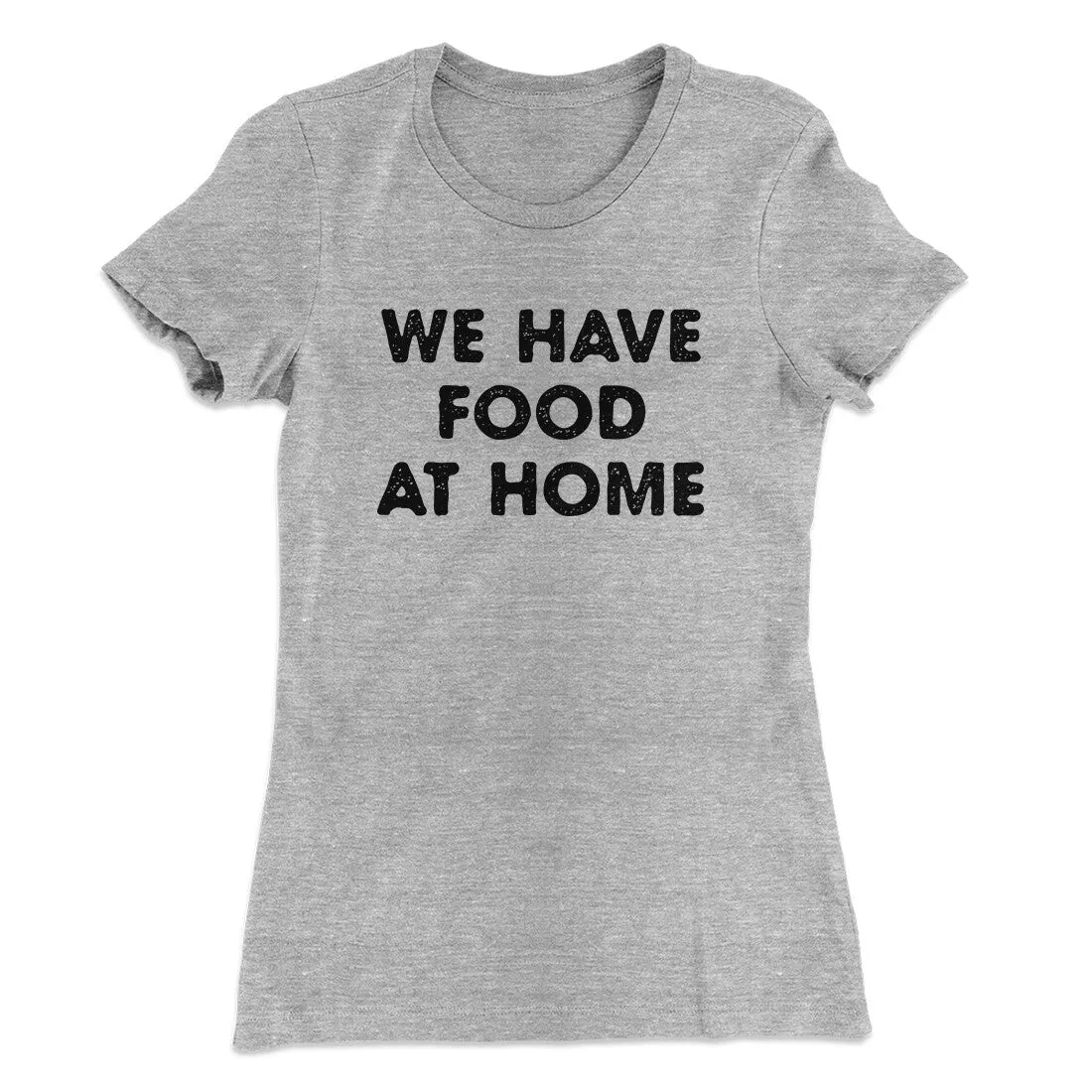 We Have Food At Home Funny Women's T-Shirt