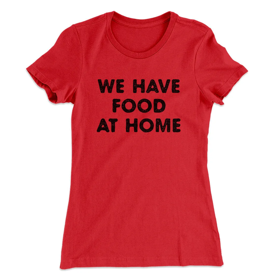 We Have Food At Home Funny Women's T-Shirt